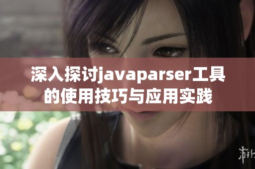 深入探讨javaparser工具的使用技巧与应用实践