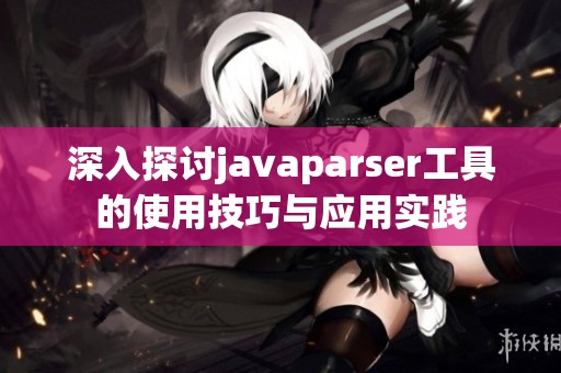 深入探讨javaparser工具的使用技巧与应用实践