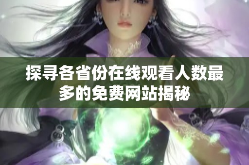 探寻各省份在线观看人数最多的免费网站揭秘