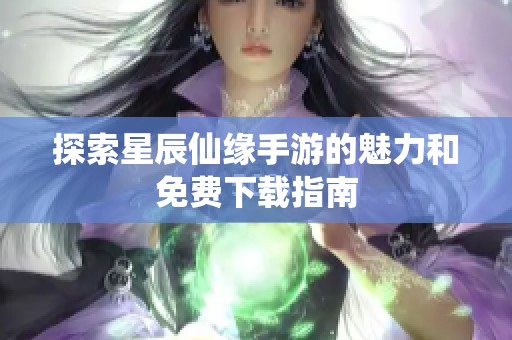 探索星辰仙缘手游的魅力和免费下载指南