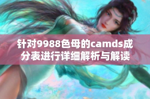 针对9988色母的camds成分表进行详细解析与解读