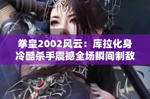 拳皇2002风云：库拉化身冷酷杀手震撼全场瞬间制敌