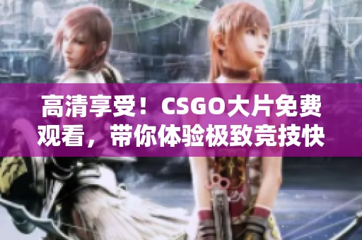 高清享受！CSGO大片免费观看，带你体验极致竞技快感