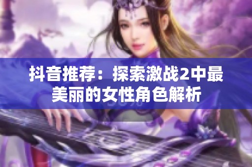 抖音推荐：探索激战2中最美丽的女性角色解析