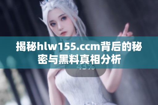 揭秘hlw155.ccm背后的秘密与黑料真相分析