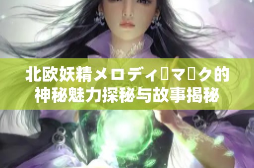 北欧妖精メロディーマーク的神秘魅力探秘与故事揭秘