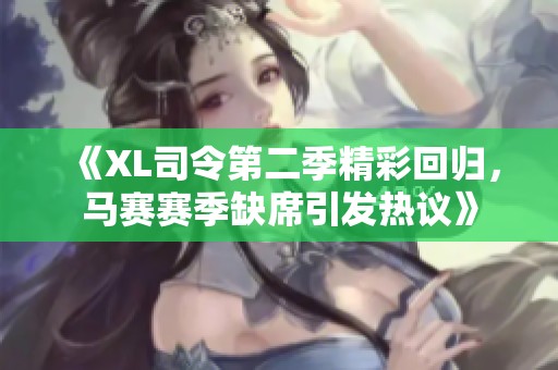 《XL司令第二季精彩回归，马赛赛季缺席引发热议》