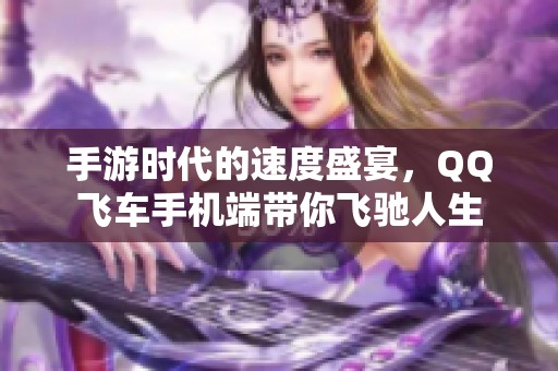 手游时代的速度盛宴，QQ飞车手机端带你飞驰人生