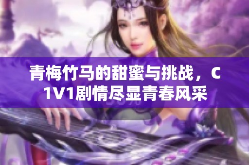 青梅竹马的甜蜜与挑战，C1V1剧情尽显青春风采