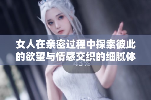 女人在亲密过程中探索彼此的欲望与情感交织的细腻体验