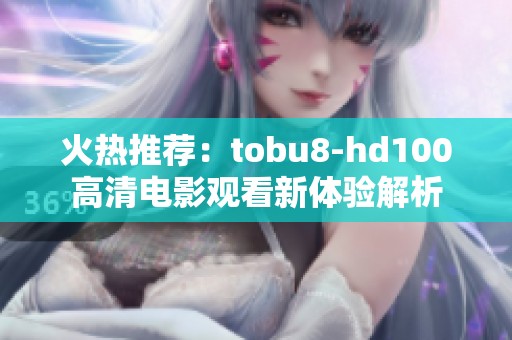 火热推荐：tobu8-hd100高清电影观看新体验解析