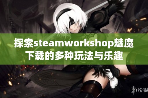 探索steamworkshop魅魔下载的多种玩法与乐趣