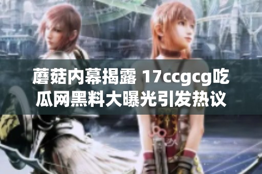 蘑菇内幕揭露 17ccgcg吃瓜网黑料大曝光引发热议