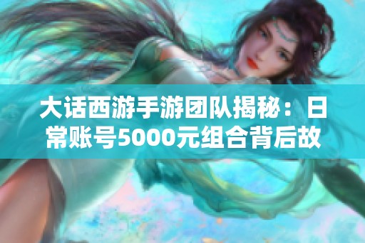 大话西游手游团队揭秘：日常账号5000元组合背后故事