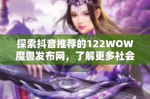 探索抖音推荐的122WOW魔兽发布网，了解更多社会新闻资讯