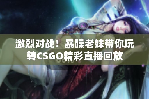 激烈对战！暴躁老妹带你玩转CSGO精彩直播回放