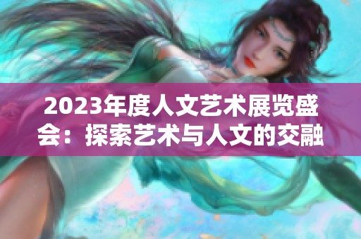 2023年度人文艺术展览盛会：探索艺术与人文的交融之美