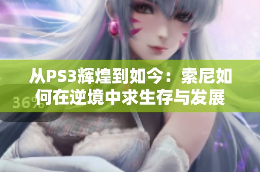 从PS3辉煌到如今：索尼如何在逆境中求生存与发展