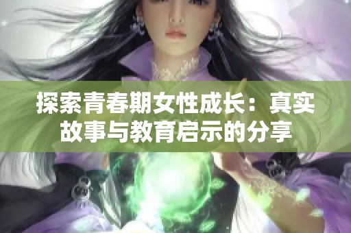 探索青春期女性成长：真实故事与教育启示的分享