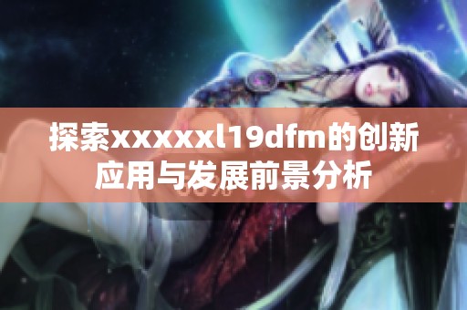 探索xxxxxl19dfm的创新应用与发展前景分析