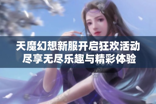 天魔幻想新服开启狂欢活动 尽享无尽乐趣与精彩体验