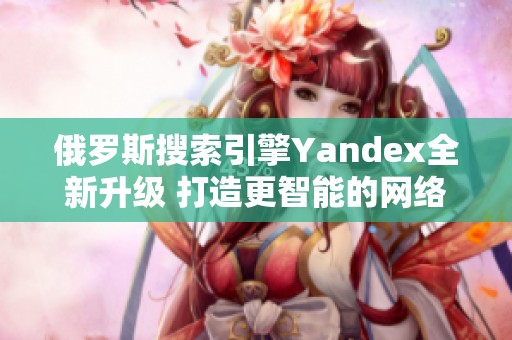 俄罗斯搜索引擎Yandex全新升级 打造更智能的网络体验