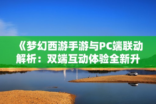 《梦幻西游手游与PC端联动解析：双端互动体验全新升级》