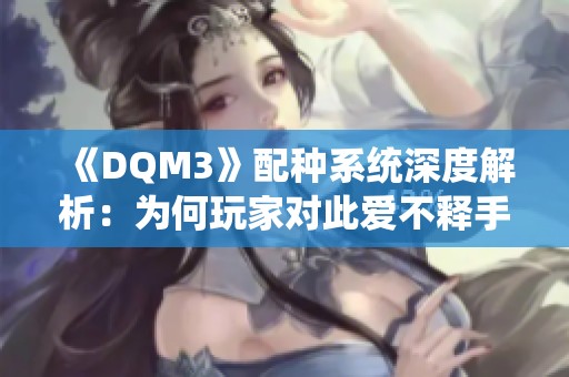 《DQM3》配种系统深度解析：为何玩家对此爱不释手