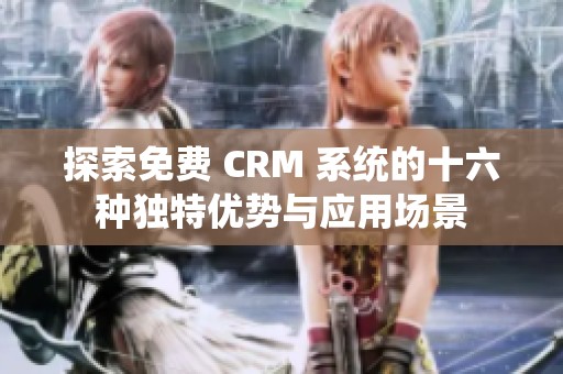 探索免费 CRM 系统的十六种独特优势与应用场景