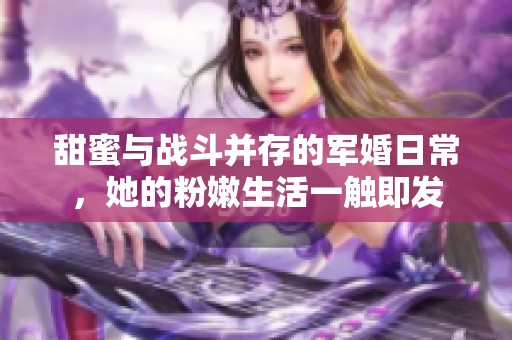 甜蜜与战斗并存的军婚日常，她的粉嫩生活一触即发