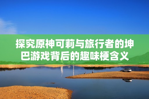 探究原神可莉与旅行者的坤巴游戏背后的趣味梗含义