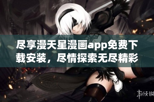 尽享漫天星漫画app免费下载安装，尽情探索无尽精彩世界