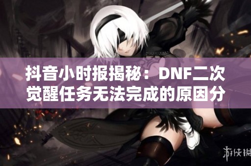 抖音小时报揭秘：DNF二次觉醒任务无法完成的原因分析