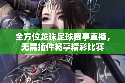 全方位龙珠足球赛事直播，无需插件畅享精彩比赛