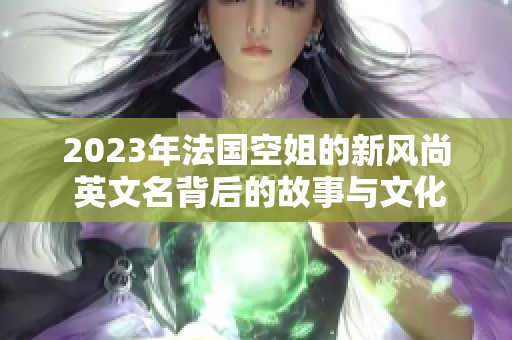 2023年法国空姐的新风尚 英文名背后的故事与文化探索