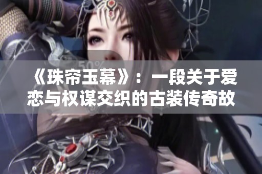 《珠帘玉幕》：一段关于爱恋与权谋交织的古装传奇故事