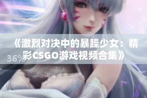 《激烈对决中的暴躁少女：精彩CSGO游戏视频合集》