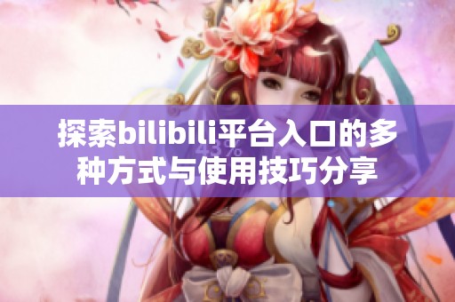 探索bilibili平台入口的多种方式与使用技巧分享