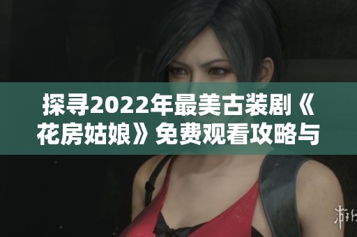 探寻2022年最美古装剧《花房姑娘》免费观看攻略与精彩亮点