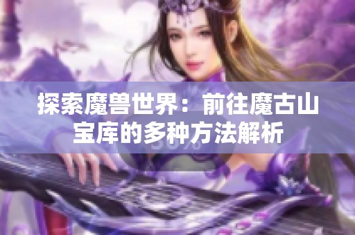 探索魔兽世界：前往魔古山宝库的多种方法解析