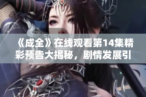 《成全》在线观看第14集精彩预告大揭秘，剧情发展引人关注