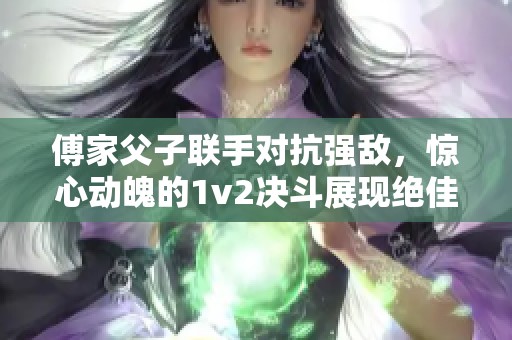 傅家父子联手对抗强敌，惊心动魄的1v2决斗展现绝佳默契