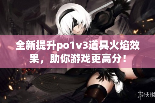 全新提升po1v3道具火焰效果，助你游戏更高分！