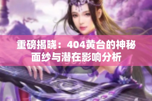 重磅揭晓：404黄台的神秘面纱与潜在影响分析