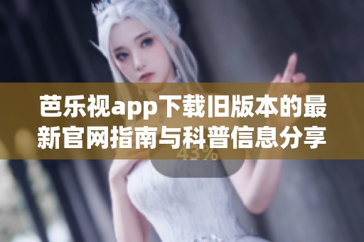 芭乐视app下载旧版本的最新官网指南与科普信息分享