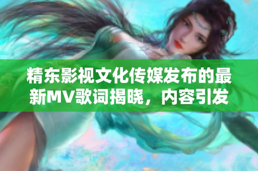 精东影视文化传媒发布的最新MV歌词揭晓，内容引发热议