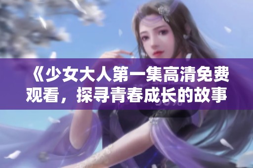 《少女大人第一集高清免费观看，探寻青春成长的故事》