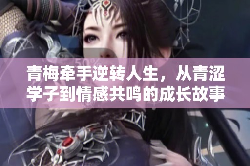 青梅牵手逆转人生，从青涩学子到情感共鸣的成长故事