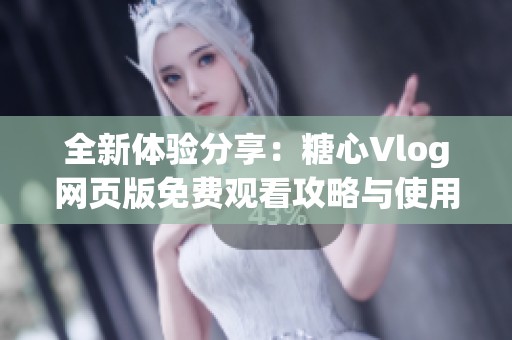 全新体验分享：糖心Vlog网页版免费观看攻略与使用技巧