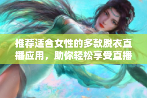 推荐适合女性的多款脱衣直播应用，助你轻松享受直播乐趣